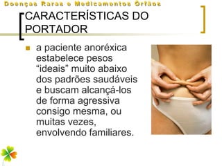 CARACTERÍSTICAS DO
PORTADOR
   a paciente anoréxica
    estabelece pesos
    “ideais” muito abaixo
    dos padrões saudáveis
    e buscam alcançá-los
    de forma agressiva
    consigo mesma, ou
    muitas vezes,
    envolvendo familiares.
 