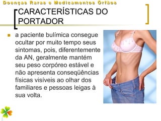 CARACTERÍSTICAS DO
    PORTADOR
   a paciente bulímica consegue
    ocultar por muito tempo seus
    sintomas, pois, diferentemente
    da AN, geralmente mantém
    seu peso corpóreo estável e
    não apresenta conseqüências
    físicas visíveis ao olhar dos
    familiares e pessoas leigas à
    sua volta.
 