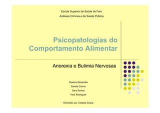 Escola Superior de Saúde de Faro
        Análises Clínicas e de Saúde Pública




     Psicopatologias do
Comportamento Alimentar

      Anorexia e Bulimia Nervosas


               Rosária Alexandre
                 Sandra Carmo
                  Sara Santos
                Vera Rodrigues


          Orientado por: Celeste Duque
 