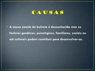 • A causa exacta da bulimia é desconhecida mas os
factores genéticos, psicológicos, familiares, sociais ou
até culturais podem contribuir para desenvolver-se.
 