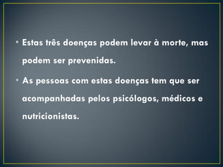 • Estas três doenças podem levar à morte, mas
podem ser prevenidas.
• As pessoas com estas doenças tem que ser
acompanhadas pelos psicólogos, médicos e
nutricionistas.
 