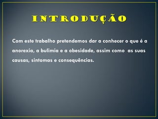 Com este trabalho pretendemos dar a conhecer o que é a
anorexia, a bulimia e a obesidade, assim como as suas
causas, sintomas e consequências.
 