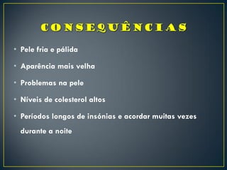 • Pele fria e pálida
• Aparência mais velha
• Problemas na pele
• Níveis de colesterol altos
• Períodos longos de insónias e acordar muitas vezes
durante a noite
 