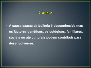 • A causa exacta da bulimia é desconhecida mas
os factores genéticos, psicológicos, familiares,
sociais ou até culturais podem contribuir para
desenvolver-se.
 