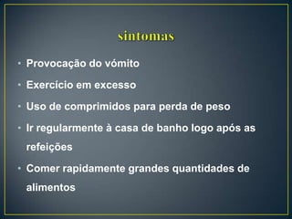 • Provocação do vómito
• Exercício em excesso
• Uso de comprimidos para perda de peso
• Ir regularmente à casa de banho logo após as
refeições
• Comer rapidamente grandes quantidades de
alimentos
 