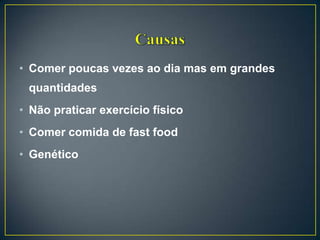 • Comer poucas vezes ao dia mas em grandes
quantidades
• Não praticar exercício físico
• Comer comida de fast food
• Genético
 