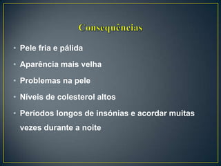 • Pele fria e pálida
• Aparência mais velha
• Problemas na pele
• Níveis de colesterol altos
• Períodos longos de insónias e acordar muitas
vezes durante a noite
 