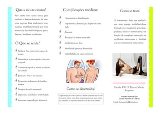 Quais são as causas?                            Complicações médicas:                                            Como se trata?
Não existe uma causa única para
                                                   Desnutrição e desidratação
explicar o desenvolvimento da ano-                                                                        O tratamento deve ser realizado
rexia nervosa. Essa síndroma é con-                Hipotensão (diminuição da pressão arte-                por uma equipa multidisciplinar
siderada multideterminada por uma                  rial).                                                 formada por psiquiatra, psicólogo,
mistura de factores biológicos, psico-
                                                   Anemia.                                                pediatra, clínico e nutricionista, em
lógicos , familiares e culturais.
                                                                                                          função da complexa interacção de
                                                   Redução da massa muscular
                                                                                                          problemas emocionais e fisiológi-
O Que se sente?                                    Intolerância ao frio.                                  cos nos tratamentos alimentares.

                                                   Motilidade gástrica diminuída.
   Perda de Peso num curto espaço de
   tempo.                                          Infertilidade em casos crónicos.

   Alimentação e preocupação com peso
   corporal.

   Comer em segredo e mentir a respeito
   de comida.

   Exercícios Físicos em excesso.

   Progressivo isolamento da família e
   amigos.
                                                                                                           Escola EB2/3 Pintor Mário
   Paragem do ciclo menstrual.                        Como se desenvolve?                                           Augusto
   Depressão, ansiedade e irritabilidade.    A preocupação com o peso e a forma corporal leva o ado-
                                                                                                                    Trabalho Realizado por:
                                            lescente a iniciar uma dieta progressivamente mais selecti-          Cláudio Pucarinho Nº1 CEF 2J
   Interesses exagerado por alimentos.      va, evitando ao máximo alimentos de alto teor calórico.
                                                                                                          E-mail: cfe-pucarinho@hotmail.com
 