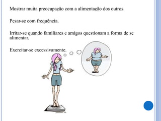 	Mostrar muita preocupação com a alimentação dos outros. 	Pesar-se com frequência. 	Irritar-se quando familiares e amigos questionam a forma de se alimentar. 	Exercitar-se excessivamente. 