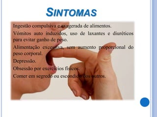 SintomasIngestão compulsiva e exagerada de alimentos. 	Vómitos auto induzidos, uso de laxantes e diuréticos para evitar ganho de peso. 	Alimentação excessiva, sem aumento proporcional do peso corporal. 	Depressão. 	Obsessão por exercícios físicos. 	Comer em segredo ou escondido dos outros.