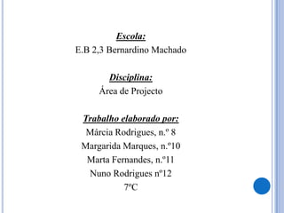 Escola:E.B 2,3 Bernardino MachadoDisciplina:Área de ProjectoTrabalho elaborado por:Márcia Rodrigues, n.º 8Margarida Marques, n.º10Marta Fernandes, n.º11Nuno Rodrigues nº127ºC