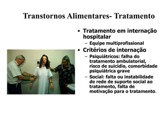 Transtornos Alimentares- Tratamento Tratamento em internação hospitalar Equipe multiprofissional Critérios de internação Psiquiátricos: falha do tratamento ambulatorial, risco de suicídio, comorbidade psiquiátrica grave Social: falta ou instabilidade de rede de suporte social ao tratamento, falta de motivação para o tratamento . 