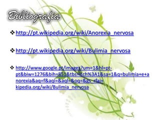Uma pessoa anoréctica pode também ser uma pessoa bulimica ou seja...come tudo mas como tem medo de engordar, provoca o vómito com objectos ou com os dedos. A anorexia nervosa é mais frequente nas raparigas do que nos rapazes. 