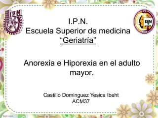 Anorexia e Hiporexia en el adulto
mayor.
Castillo Dominguez Yesica Ibeht
ACM37
I.P.N.
Escuela Superior de medicina
“Geriatría”
 