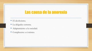 Las causa de la anorexia
 El alcohoismo.
 La delgadez extrema.
 Adaptamiento a la sociedad.
 Complecerse a si mismo.
 