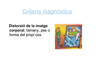 Criteris diagnòstics

Distorsió de la imatge
corporal: tamany, pes o
forma del propi cos.
 