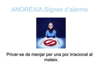 ANORÈXIA:Signes d’alarma




Privar-se de menjar per una por irracional al
                   mateix.
 