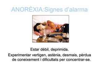 ANORÈXIA:Signes d’alarma




            Estar dèbil, deprimida.
Experimentar vertigen, astènia, desmais, pèrdua
  de coneixement i dificultats per concentrar-se.
 
