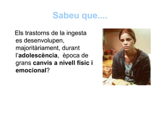 Sabeu que....
Els trastorns de la ingesta
es desenvolupen,
majoritàriament, durant
l’adolescència, època de
grans canvis a nivell físic i
emocional?
 