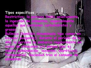 Las formas en las que los individuos se podrían inducir a una pérdida de peso o mantener un peso corporal bajo (evitar comidas grasosas, vomito auto-inducido, purgarse, uso excesivo de supresores del apetito o diuréticos). Ciertas características psicológicas incluyendo el "un desorden endocrino generalizado que involucra el axial del hipotálamo-pituitaria-gonadal que se manifiesta en las mujeres como amenorrea y en los hombres con una pérdida en la potencia y el interés sexual. Igualmente se perciben niveles elevados de las hormonas de crecimiento, niveles de cortisol elevados, cambios en el metabolismo periférico de la hormona tiroidea y anormalidades de la secreción de la insulina"