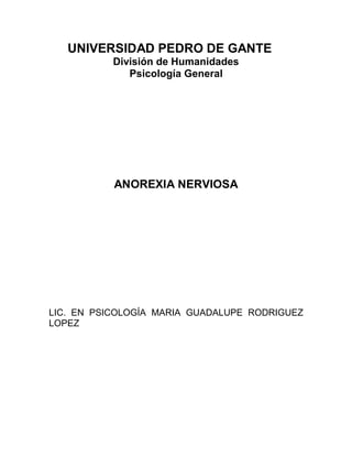 UNIVERSIDAD PEDRO DE GANTE
División de Humanidades
Psicología General
ANOREXIA NERVIOSA
LIC. EN PSICOLOGÍA MARIA GUADALUPE RODRIGUEZ
LOPEZ
 