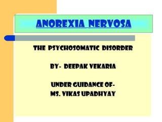 ANOREXIA NERVOSA
THE PSYCHOSOMATIC disorder
by- Deepak vekaria
UNDER GUIDANCE OF-
Ms. Vikas upadhyay
 