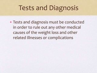 Tests and Diagnosis
• Tests and diagnosis must be conducted
in order to rule out any other medical
causes of the weight loss and other
related illnesses or complications
 