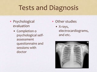 Tests and Diagnosis
• Psychological
evaluation
• Completion o
psychological self-
assessment
questionnaire and
sessions with
doctor
• Other studies
• X-rays,
electrocardiograms,
and etc.
 