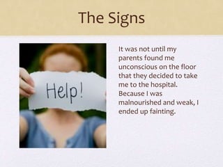 The Signs
It was not until my
parents found me
unconscious on the floor
that they decided to take
me to the hospital.
Because I was
malnourished and weak, I
ended up fainting.
 