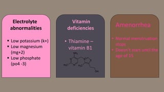 Electrolyte
abnormalities
Vitamin
deficiencies
Amenorrhea
 Low potassium (k+)
 Low magnesium
(mg+2)
 Low phosphate
(po4 -3)
• Thiamine –
vitamin B1
• Normal menstruation
stops
• Doesn’t start until the
age of 15
 