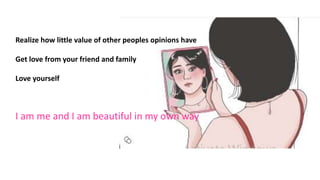 Realize how little value of other peoples opinions have
Get love from your friend and family
Love yourself
I am me and I am beautiful in my own way
 