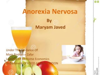 Anorexia Nervosa
By
Maryam Javed
Under The Guidance Of
Mam Roshan e Zafar
Lecturer Of BS Home Economics
Department Of FOOD AND NUTRITION
 