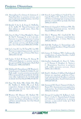 38 Anorexia Nervosa: Diagnóstico e Prognóstico
Projeto Diretrizes
Associação Médica Brasileira e Conselho Federal de Medicina
	131.	Birmingham CL, Gritzner S, Gutierrez E.
Hyperthyroidism in anorexia nervosa: case
report and review of the literature. Int J Eat
Disord 2006;39:619-20.
	132.	Reinehr T, Isa A, de Sousa G, Dieffenba-
ch R, Andler W. Thyroid hormones and
their relation to weight status. Horm Res
2008;70:51-7.
	133.	Onur S, Haas V, Bosy-Westphal A, Hauer
M, Paul T, Nutzinger D, et al. L-tri-iodo-
thyronine is a major determinant of resting
energy expenditure in underweight patients
with anorexia nervosa and during weight
gain. Eur J Endocrinol 2005;152:179-84.
	134.	Lin L, Liao SC, Lee YJ, Tseng MC, Lee MB.
Brain tumor presenting as anorexia nervosa
in a 19-year-old man. J Formos Med Assoc
2003;102:737-40.
	135.	Fischer P, Eich W, Haass M, Herzog W.
Differential diagnosis in anorexia nervosa:
glycogenosis II (the Pompe type). Dtsch Med
Wochenschr 1999;124:925-9.
	136.	Hebebrand J, Himmelmann GW, Wewetzer C,
Gutenbrunner C, Heseker H, Schafer H, et al.
Body weight in acute anorexia nervosa and at
follow-up assessed with percentiles for the body
mass index: implications of a low body weight
at referral. Int J Eat Disord 1996;19:347-57.
	137.	Haas VK, Kohn MR, Clarke SD, Allen
JR, Madden S, Müller MJ, et al. Body
composition changes in female adolescents
with anorexia nervosa. Am J Clin Nutr
2009;89:1005-10.
	138.	Winston AP, Alwazeer AE, Bankart MJ.
Screening for osteoporosis in anorexia
nervosa: prevalence and predictors of redu-
ced bone mineral density. Int J Eat Disord
2008;41:284-7.
	139.	Nova E, Lopez-Vidriero I, Varela P, Toro O,
Casas JJ, Marcos AA. Indicators of nutritio-
nal status in restricting-type anorexia nervosa
patients: a 1-year follow-up study. Clin Nutr
2004;23:1353-9.
	140.	Hütter G, Ganepola S, Hofmann WK. The
hematology of anorexia nervosa. Int J Eat
Disord 2009;42:293-300.
	141.	Tyler I, Wiseman MC, Crawford RI, Bir-
mingham CL. Cutaneous manifestations
of eating disorders. J Cutan Med Surg
2002;6:345-53.
	142.	Park KK, Friedman A. Dermatologic indi-
cators of eating disorders. J Drugs Dermatol
2010;9:412-7.
	143.	Casiero D, Frishman WH. Cardiovascular
complications of eating disorders. Cardiol
Rev 2006;14:227-31.
	144.	Gardini Gardenghi G, Boni E, Todis-
co P, Manara F, Borghesi A, Tantucci
C. Respiratory function in patients
with stable anorexia nervosa. Chest
2009;136:1356-63.
	145.	Boyd C, Abraham S, Kellow J.Psychological
features are important predictors of func-
tional gastrointestinal disorders in patients
with eating disorders. Scand J Gastroenterol
2005;40:929-35.
	146.	Emmanuel AV, Stern J, Treasure J, Forbes A,
Kamm MA. Anorexia nervosa in gastrointes-
tinal practice. Eur J Gastroenterol Hepatol
2004;16:1135-42.
	147.	Devuyst O, Lambert M, Rodhain J, Lefe-
bvre C, Coche E. Haematological changes
and infectious complications in anorexia
nervosa: a case-control study. Q J Med
1993;86:791-9.
 
