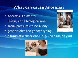 What can cause Anorexia?Anorexia is a mental 	illness, not a biological onesocial pressures to be skinnygender roles and gender typinga traumatic experience (e.g. uncle raping you)