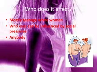 Who does it effect?Mostly teenage white womenWho ever can be influenced by social pressuresAnybody 