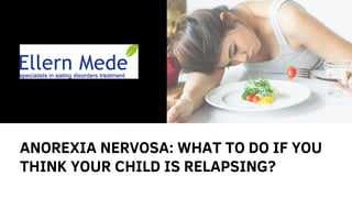 ANOREXIA NERVOSA: WHAT TO DO IF YOU
THINK YOUR CHILD IS RELAPSING?
 