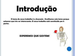 Introdução O tema do nosso trabalho é a Anorexia . Escolhemos este tema porque achamos que iria ser interessante. O nosso trabalho está constituído por 8 partes. ESPEREMOS QUE GOSTEM! 