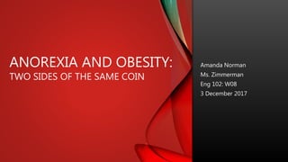 Amanda Norman
Ms. Zimmerman
Eng 102: W08
3 December 2017
ANOREXIA AND OBESITY:
TWO SIDES OF THE SAME COIN
 