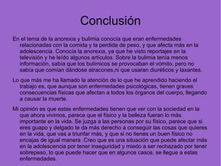 Diagnóstico  La anorexia se diagnostica basándose en una intensa pérdida de peso y los síntomas psicológicos característicos. La anorexia típica es una adolescente que ha perdido al menos un 15% de su peso corporal, teme la obesidad, ha dejado de menstruar, niega estar enferma y parece sana. 