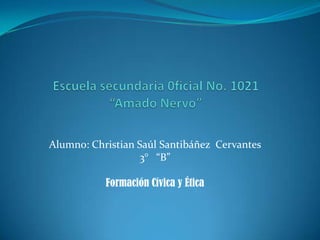 Escuela secundaria 0ficial No. 1021“Amado Nervo”  Alumno: Christian Saúl Santibáñez  Cervantes  3°   “B” Formación Cívica y Ética 