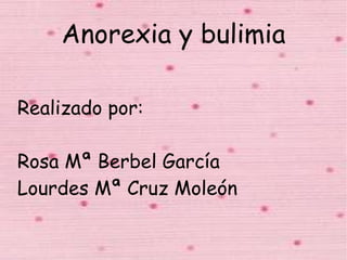 Anorexia y bulimia

Realizado por:

Rosa Mª Berbel García
Lourdes Mª Cruz Moleón
 