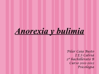 Anorexia y bulimia

             Pilar Caia Busto
                  I.E.S Calviá
             2º bachillerato B
               Curso 2011-2012
                    Psicología
 