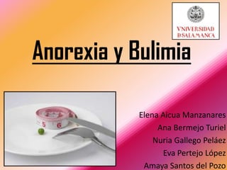 Anorexia y Bulimia

            Elena Aicua Manzanares
                 Ana Bermejo Turiel
                Nuria Gallego Peláez
                   Eva Pertejo López
             Amaya Santos del Pozo
 
