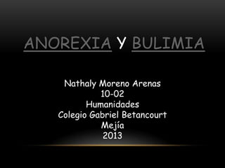 ANOREXIA Y BULIMIA

    Nathaly Moreno Arenas
             10-02
          Humanidades
   Colegio Gabriel Betancourt
             Mejía
              2013
 