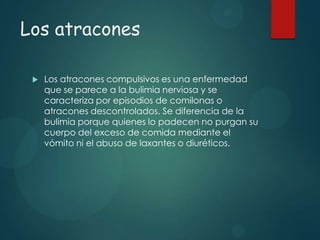 Los atracones


Los atracones compulsivos es una enfermedad
que se parece a la bulimia nerviosa y se
caracteriza por episodios de comilonas o
atracones descontrolados. Se diferencia de la
bulimia porque quienes lo padecen no purgan su
cuerpo del exceso de comida mediante el
vómito ni el abuso de laxantes o diuréticos.

 