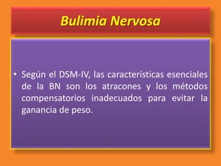 Bulimia Nervosa
• Según el DSM-IV, las características esenciales
de la BN son los atracones y los métodos
compensatorios inadecuados para evitar la
ganancia de peso.
 