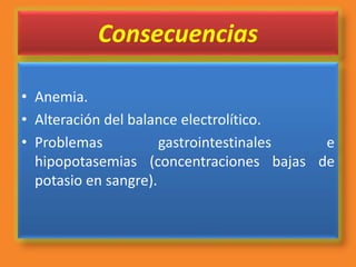 Consecuencias
• Anemia.
• Alteración del balance electrolítico.
• Problemas gastrointestinales e
hipopotasemias (concentraciones bajas de
potasio en sangre).
 