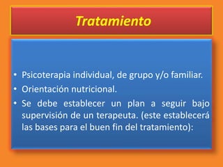 Tratamiento
• Psicoterapia individual, de grupo y/o familiar.
• Orientación nutricional.
• Se debe establecer un plan a seguir bajo
supervisión de un terapeuta. (este establecerá
las bases para el buen fin del tratamiento):
 