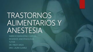 TRASTORNOS
ALIMENTARIOS Y
ANESTESIA
FABRICIO BARAHONA CABRERA
RESIDENTE ANESTESIOLOGIA
TUTOR:
DR. FREDY ARIZA
DRA. LAURA SUAREZ
 