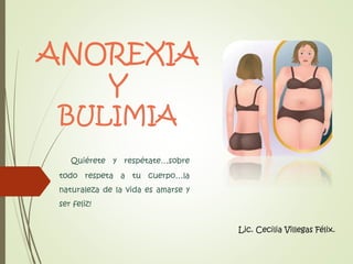 ANOREXIA
Y
BULIMIA

Quiérete y respétate…sobre

todo respeta a tu cuerpo…la
naturaleza de la vida es amarse y
ser feliz!
Lic. Cecilia Villegas Félix.

 